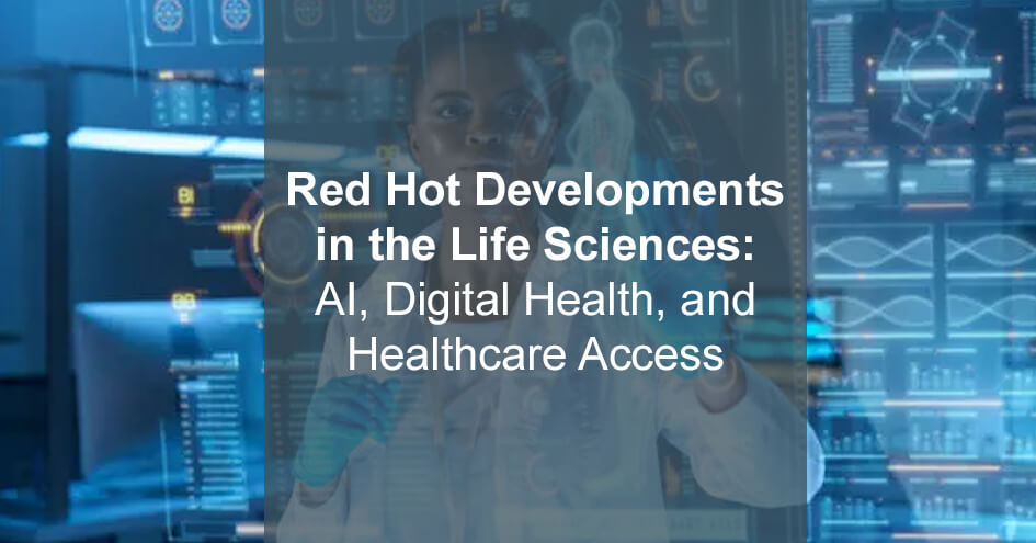 Red Hot Developments in the Life Sciences: AI, Digital Health, and Healthcare Access